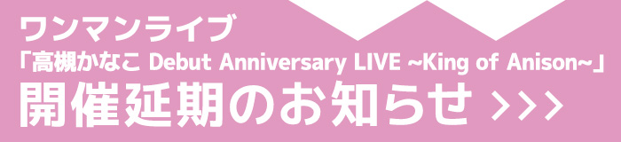 「高槻かなこDebut Anniversary LIVE 〜King of Anison〜」開催延期のお知らせ